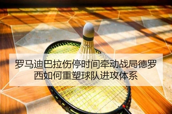 罗马迪巴拉伤停时间牵动战局德罗西如何重塑球队进攻体系（kaiyun）