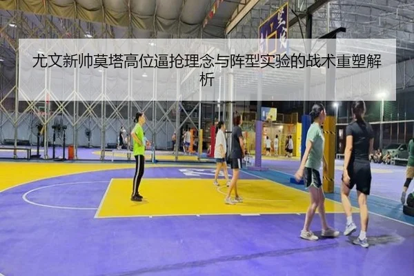 尤文新帅莫塔高位逼抢理念与阵型实验的战术重塑解析