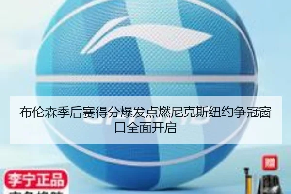 布伦森季后赛得分爆发点燃尼克斯纽约争冠窗口全面开启（kaiyun）