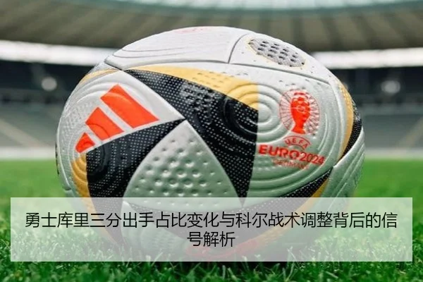 勇士库里三分出手占比变化与科尔战术调整背后的信号解析（kaiyun）