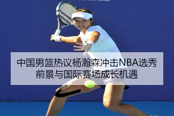 中国男篮热议杨瀚森冲击NBA选秀前景与国际赛场成长机遇（kaiyun）