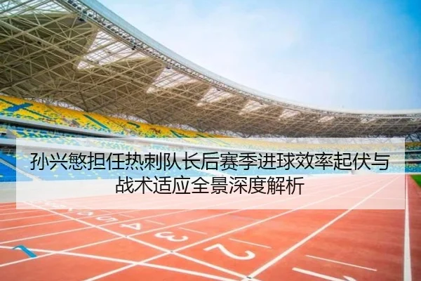 孙兴慜担任热刺队长后赛季进球效率起伏与战术适应全景深度解析（kaiyun）