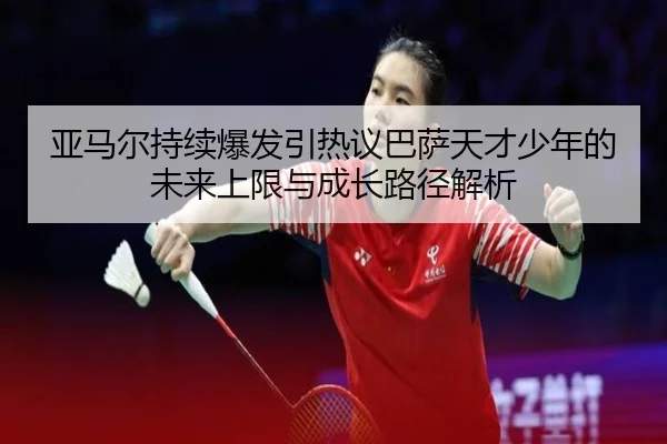 亚马尔持续爆发引热议巴萨天才少年的未来上限与成长路径解析 | kaiyun