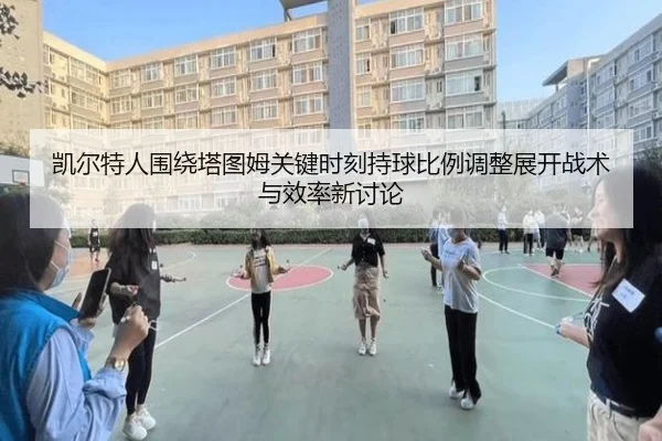 凯尔特人围绕塔图姆关键时刻持球比例调整展开战术与效率新讨论（kaiyun）