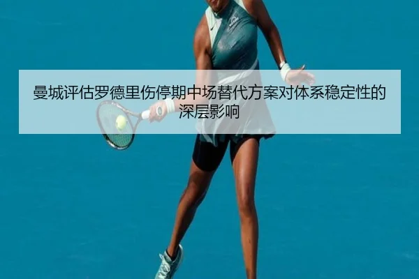曼城评估罗德里伤停期中场替代方案对体系稳定性的深层影响（kaiyun）
